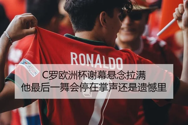 C罗欧洲杯谢幕悬念拉满 他最后一舞会停在掌声还是遗憾里